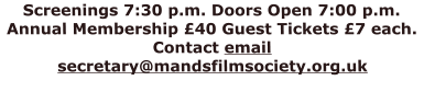 Screenings 7:30 p.m. Doors Open 7:00 p.m. Annual Membership £40 Guest Tickets £7 each. Contact email secretary@mandsfilmsociety.org.uk